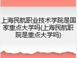 上海民航职业技术学院是国家重点大学吗(上海民航职院是重点大学吗)