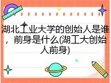 湖北工业大学的创始人是谁，前身是什么(湖工大创始人前身)