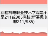 新疆机电职业技术学院是不是211或985高校(新疆机电非211/985)