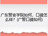 广东警官学院如何，口碑怎么样？(广警口碑如何)