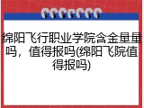 绵阳飞行职业学院含金量量吗，值得报吗(绵阳飞院值得报吗)