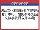 烟台文化旅游职业学院要招专升本吗，如何参考(烟台文旅学院招专升本吗)