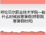 呼伦贝尔职业技术学院一般什么时候放寒暑假(呼职院寒暑假时间)