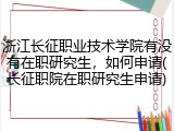 浙江长征职业技术学院有没有在职研究生，如何申请(长征职院在职研究生申请)