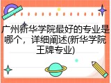 广州新华学院最好的专业是哪个，详细阐述(新华学院王牌专业)