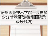 德州职业技术学院一般要多少分才能录取(德州职院录取分数线)