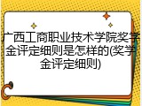 广西工商职业技术学院奖学金评定细则是怎样的(奖学金评定细则)