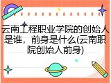 云南工程职业学院的创始人是谁，前身是什么(云南职院创始人前身)