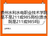 贵州水利水电职业技术学院是不是211或985高校(贵水院是211或985吗)