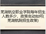 芜湖航空职业学院每年招生人数多少，政策变动如何(芜湖航院招生政策)