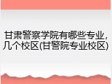 甘肃警察学院有哪些专业，几个校区(甘警院专业校区)