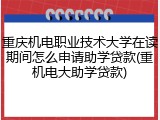 重庆机电职业技术大学在读期间怎么申请助学贷款(重机电大助学贷款)