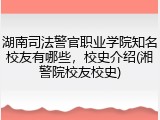湖南司法警官职业学院知名校友有哪些，校史介绍(湘警院校友校史)
