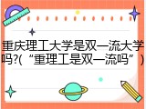 重庆理工大学是双一流大学吗?(&ldquo;重理工是双一流吗&rdquo;)