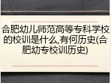 合肥幼儿师范高等专科学校的校训是什么,有何历史(合肥幼专校训历史)