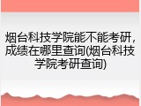 烟台科技学院能不能考研，成绩在哪里查询(烟台科技学院考研查询)
