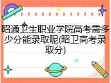 昭通卫生职业学院高考需多少分能录取呢(昭卫高考录取分)