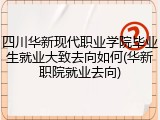 四川华新现代职业学院毕业生就业大致去向如何(华新职院就业去向)