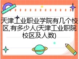天津工业职业学院有几个校区,有多少人(天津工业职院校区及人数)