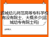 运城幼儿师范高等专科学校有没有院士，大概多少(运城幼专有院士吗)