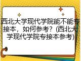 西北大学现代学院能不能专接本，如何参考？(西北大学现代学院专接本参考)