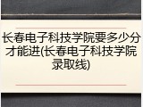 长春电子科技学院要多少分才能进(长春电子科技学院录取线)