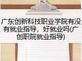 广东创新科技职业学院有没有就业指导，好就业吗(广创职院就业指导)