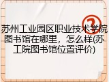 苏州工业园区职业技术学院图书馆在哪里，怎么样(苏工院图书馆位置评价)