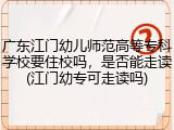 广东江门幼儿师范高等专科学校要住校吗，是否能走读(江门幼专可走读吗)