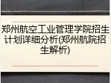 郑州航空工业管理学院招生计划详细分析(郑州航院招生解析)