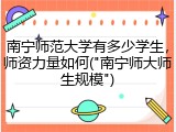南宁师范大学有多少学生，师资力量如何("南宁师大师生规模")