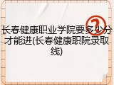 长春健康职业学院要多少分才能进(长春健康职院录取线)