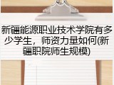 新疆能源职业技术学院有多少学生，师资力量如何(新疆职院师生规模)