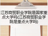 江苏商贸职业学院是国家重点大学吗(江苏商贸职业学院是重点大学吗)
