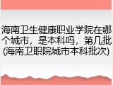 海南卫生健康职业学院在哪个城市，是本科吗，第几批(海南卫职院城市本科批次)