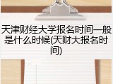 天津财经大学报名时间一般是什么时候(天财大报名时间)