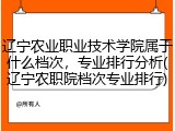 辽宁农业职业技术学院属于什么档次，专业排行分析(辽宁农职院档次专业排行)