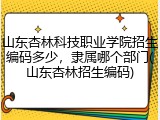 山东杏林科技职业学院招生编码多少，隶属哪个部门(山东杏林招生编码)