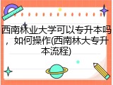 西南林业大学可以专升本吗，如何操作(西南林大专升本流程)