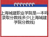 上海城建职业学院是一本吗录取分数线多少(上海城建学院分数线)