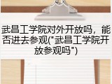 武昌工学院对外开放吗，能否进去参观("武昌工学院开放参观吗")