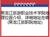 黑龙江旅游职业技术学院地理位置介绍，详细地址在哪(黑龙江旅职院地址)