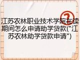 江苏农林职业技术学院在读期间怎么申请助学贷款("江苏农林助学贷款申请")