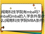闽南科技学院有mba吗？emba和mba的入学条件是什么(闽南科技学院MBA条件)