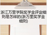 浙江万里学院奖学金评定细则是怎样的(浙万里奖学金细则)