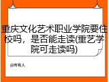 重庆文化艺术职业学院要住校吗，是否能走读(重艺学院可走读吗)