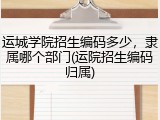 运城学院招生编码多少，隶属哪个部门(运院招生编码归属)