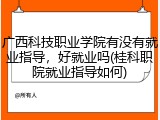 广西科技职业学院有没有就业指导，好就业吗(桂科职院就业指导如何)