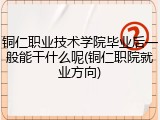 铜仁职业技术学院毕业后一般能干什么呢(铜仁职院就业方向)