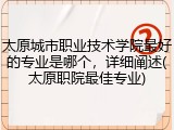 太原城市职业技术学院最好的专业是哪个，详细阐述(太原职院最佳专业)